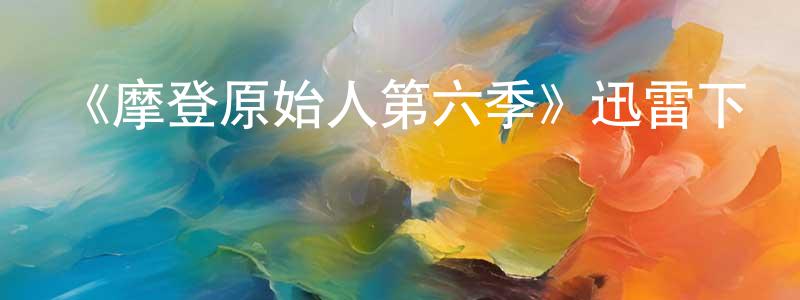 蔡青秀發布《摩登原始人第六季》迅雷下載/在線觀看-動漫卡通-美劇天堂